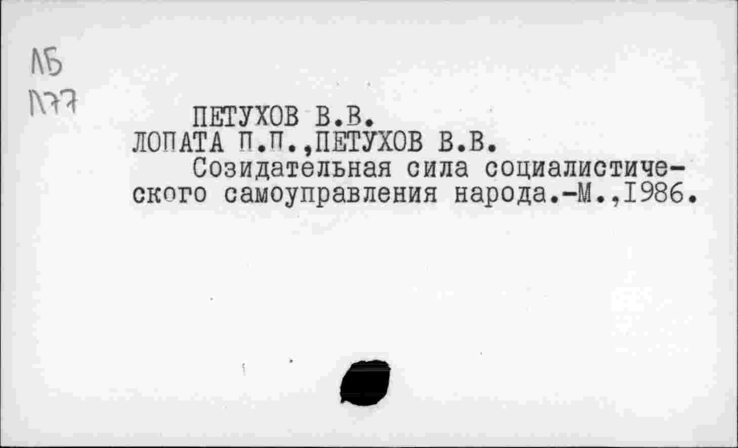 ﻿ПЕТУХОВ В.В.
ЛОПАТА П.П.,ПЕТУХОВ В.В.
Созидательная сила социалистического самоуправления народа.-М.,1986.